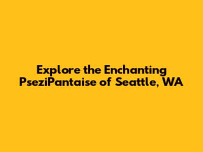 Explore the Enchanting PseziPantaise of Seattle, WA