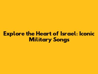 Explore the Heart of Israel: Iconic Military Songs