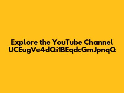 Explore the YouTube Channel UCEugVe4dQi1BEqdcGmJpnqQ