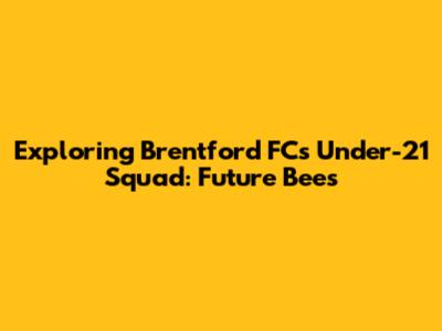 Exploring Brentford FC's Under-21 Squad: Future Bees