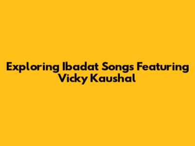 Exploring Ibadat Songs Featuring Vicky Kaushal