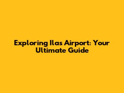 Exploring Ilas Airport: Your Ultimate Guide