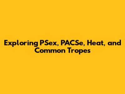 Exploring PSex, PACSe, Heat, and Common Tropes