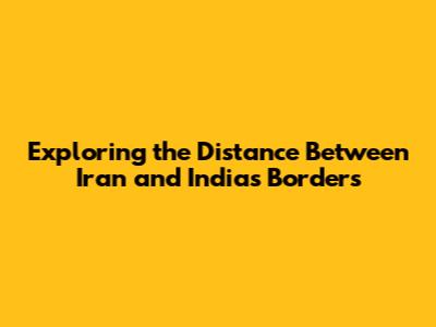Exploring the Distance Between Iran and India's Borders