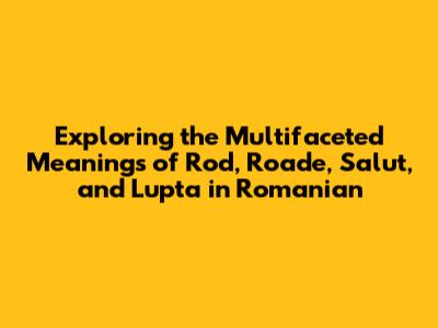 Exploring the Multifaceted Meanings of 'Rod,' 'Roade,' 'Salut,' and 'Lupta' in Romanian