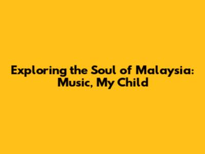 Exploring the Soul of Malaysia: Music, My Child