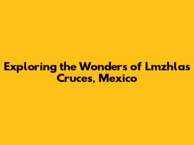 Exploring the Wonders of Lmzhlas Cruces, Mexico