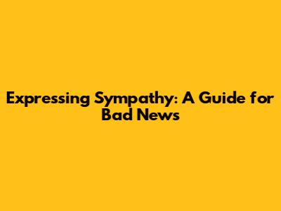 Expressing Sympathy: A Guide for Bad News