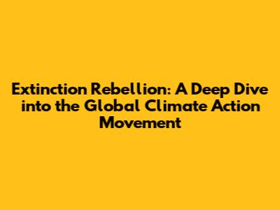 Extinction Rebellion: A Deep Dive into the Global Climate Action Movement