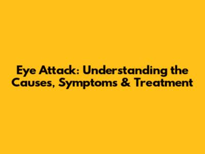 Eye Attack: Understanding the Causes, Symptoms & Treatment