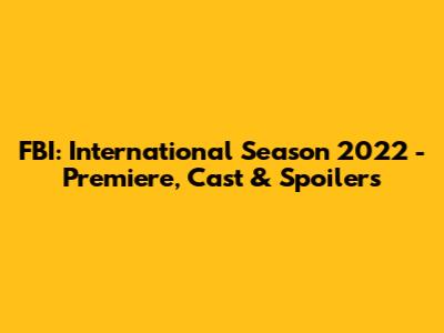 FBI: International Season 2022 - Premiere, Cast & Spoilers