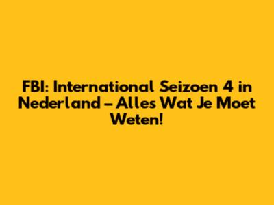 FBI: International Seizoen 4 in Nederland – Alles Wat Je Moet Weten!