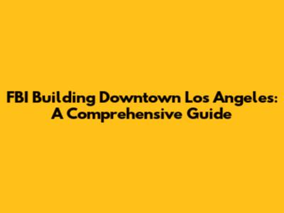 FBI Building Downtown Los Angeles: A Comprehensive Guide