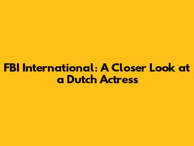 FBI International: A Closer Look at a Dutch Actress