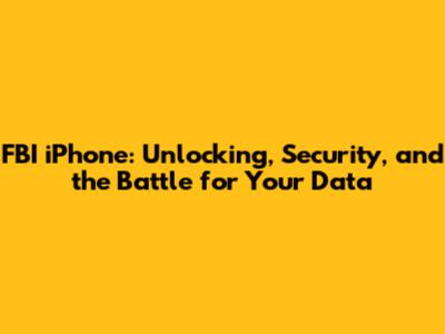 FBI iPhone: Unlocking, Security, and the Battle for Your Data