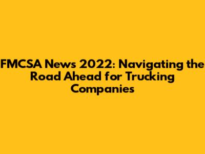 FMCSA News 2022: Navigating the Road Ahead for Trucking Companies
