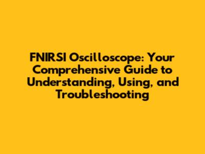 FNIRSI Oscilloscope: Your Comprehensive Guide to Understanding, Using, and Troubleshooting
