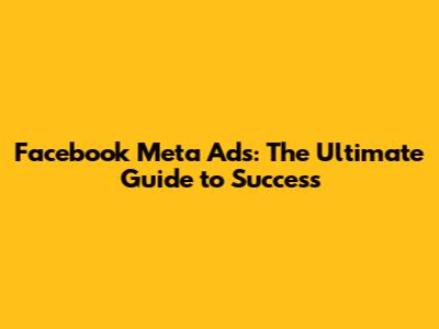 Facebook Meta Ads: The Ultimate Guide to Success