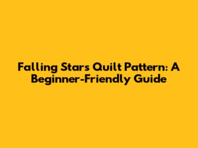 Falling Stars Quilt Pattern: A Beginner-Friendly Guide