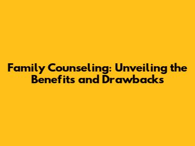 Family Counseling: Unveiling the Benefits and Drawbacks