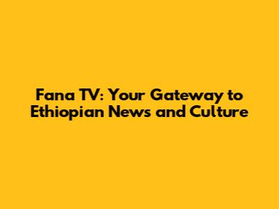 Fana TV: Your Gateway to Ethiopian News and Culture
