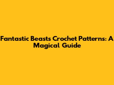 Fantastic Beasts Crochet Patterns: A Magical Guide