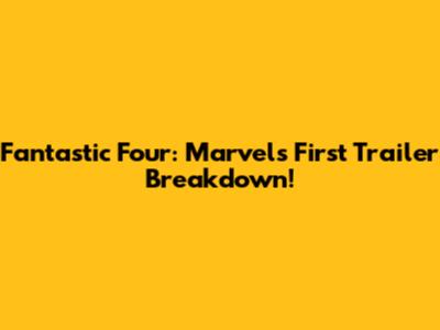 Fantastic Four: Marvel's First Trailer Breakdown!