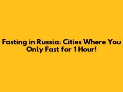 Fasting in Russia: Cities Where You Only Fast for 1 Hour!