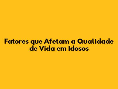 Fatores que Afetam a Qualidade de Vida em Idosos