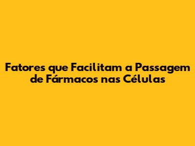 Fatores que Facilitam a Passagem de Fármacos nas Células