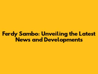 Ferdy Sambo: Unveiling the Latest News and Developments