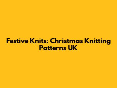 Festive Knits: Christmas Knitting Patterns UK