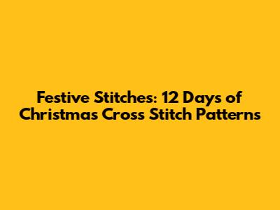 Festive Stitches: 12 Days of Christmas Cross Stitch Patterns