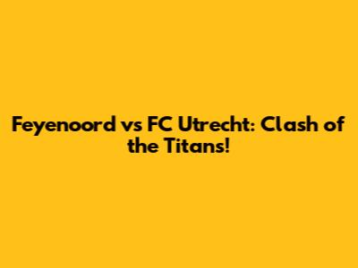 Feyenoord vs FC Utrecht: Clash of the Titans!