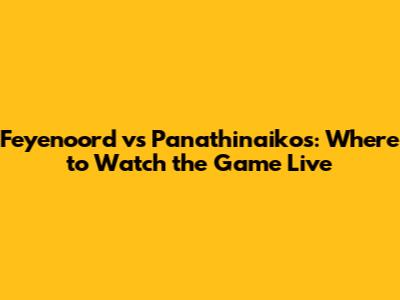 Feyenoord vs Panathinaikos: Where to Watch the Game Live