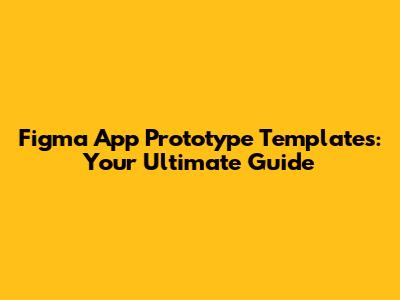 Figma App Prototype Templates: Your Ultimate Guide