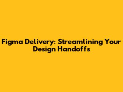 Figma Delivery: Streamlining Your Design Handoffs