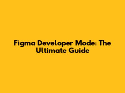 Figma Developer Mode: The Ultimate Guide