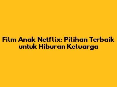 Film Anak Netflix: Pilihan Terbaik untuk Hiburan Keluarga