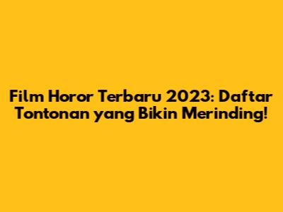 Film Horor Terbaru 2023: Daftar Tontonan yang Bikin Merinding!