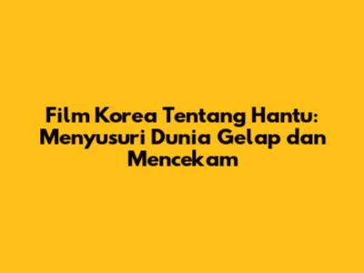 Film Korea Tentang Hantu: Menyusuri Dunia Gelap dan Mencekam