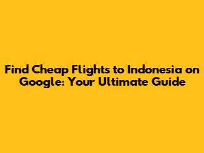 Find Cheap Flights to Indonesia on Google: Your Ultimate Guide