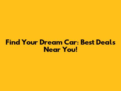Find Your Dream Car: Best Deals Near You!