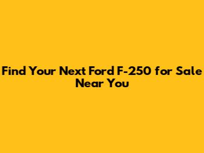 Find Your Next Ford F-250 for Sale Near You