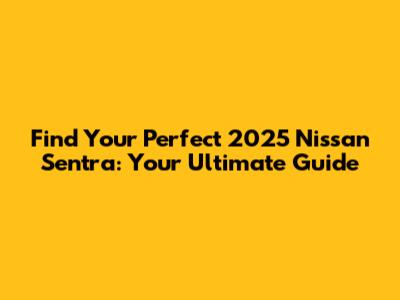 Find Your Perfect 2025 Nissan Sentra: Your Ultimate Guide