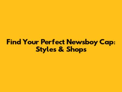 Find Your Perfect Newsboy Cap: Styles & Shops