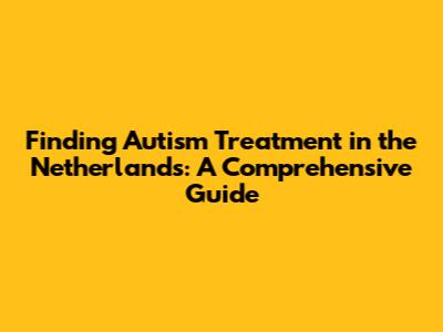 Finding Autism Treatment in the Netherlands: A Comprehensive Guide