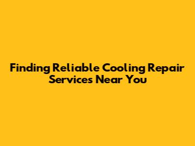 Finding Reliable Cooling Repair Services Near You