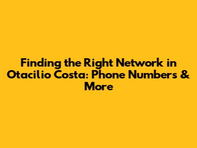 Finding the Right Network in Otacilio Costa: Phone Numbers & More