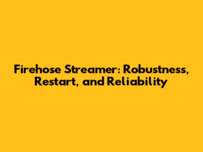 Firehose Streamer: Robustness, Restart, and Reliability